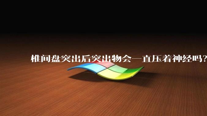 椎间盘突出后突出物会一直压着神经吗？保守治疗是通过什么原理让椎间盘回纳的啊？