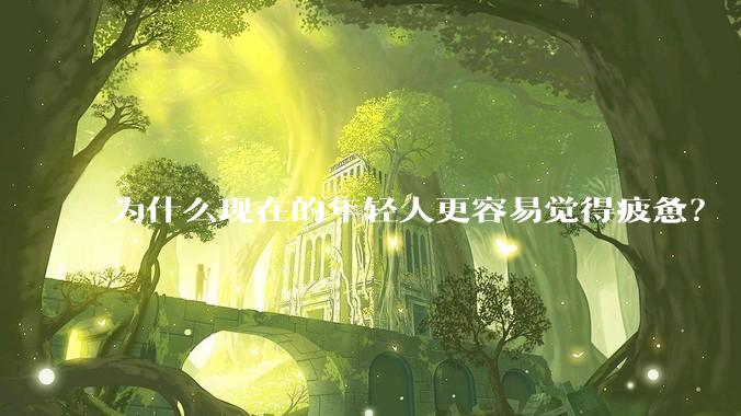 为什么现在的年轻人更容易觉得疲惫？