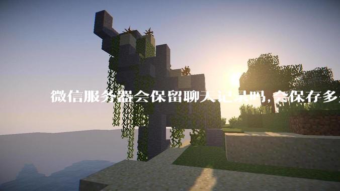微信服务器会保留聊天记录吗,会保存多久?