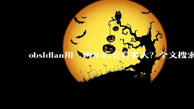 obsidian用一两年后会有多大？全文搜索还快吗？