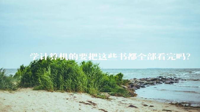 学计算机的要把这些书都全部看完吗？