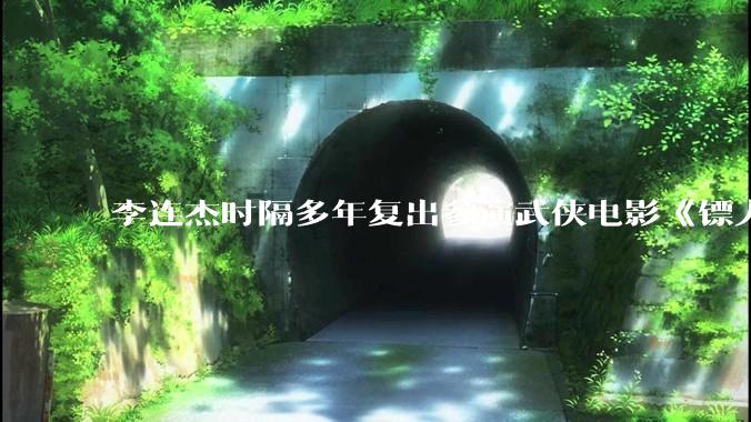 李连杰时隔多年复出参演武侠电影《镖人：风起大漠》，票房能爆吗？