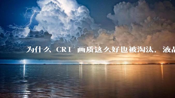 为什么 CRT 画质这么好也被淘汰，液晶反而发展的很好？