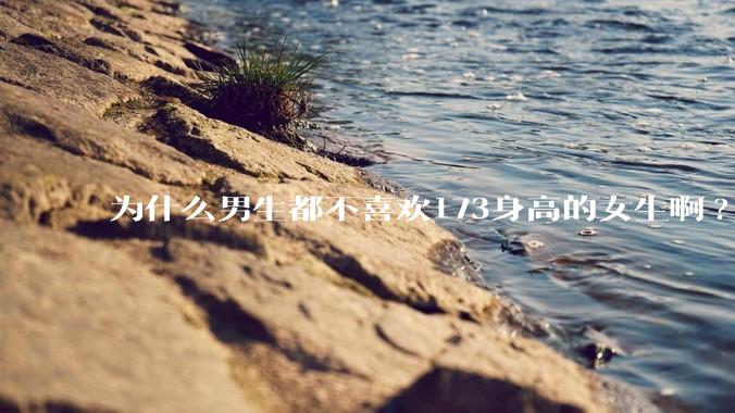 为什么男生都不喜欢173身高的女生啊?