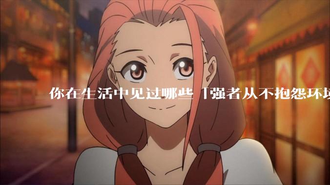 你在生活中见过哪些「强者从不抱怨环境」的例子？