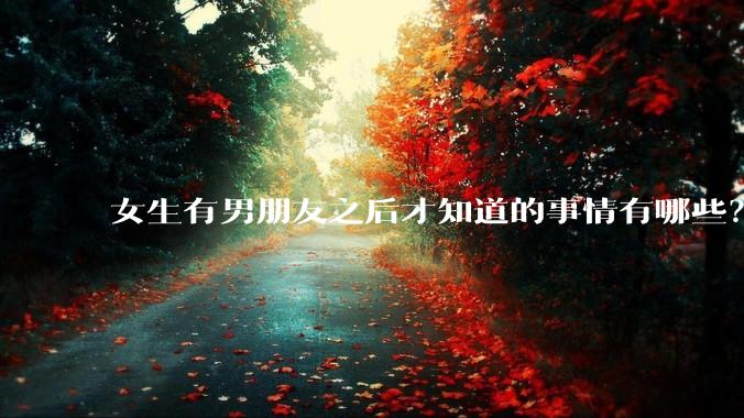 女生有男朋友之后才知道的事情有哪些？
