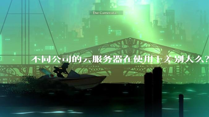 不同公司的云服务器在使用上差别大么？